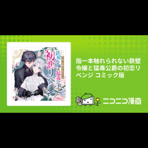 指一本触れられない鉄壁令嬢と猛毒公爵の初恋リベンジ コミック版