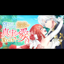 望まれていなかった婚約が真実の愛に変わるまで