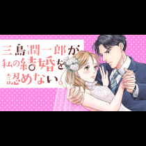 三島潤一郎が、私の結婚を認めない。