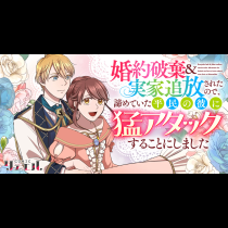 婚約破棄&実家追放されたので、諦めていた平民の彼に猛アタックすることにしました