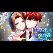 推しアイドルは最強の婚約者がお守りします【タテスク】